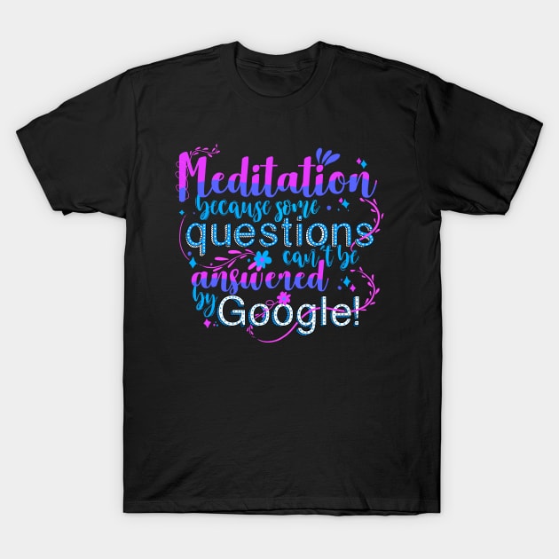 Meditation because some questions cant be answered by Google! T-Shirt by monicasareen